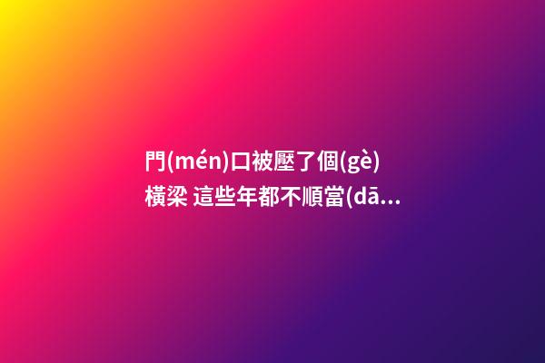門(mén)口被壓了個(gè)橫梁 這些年都不順當(dāng)